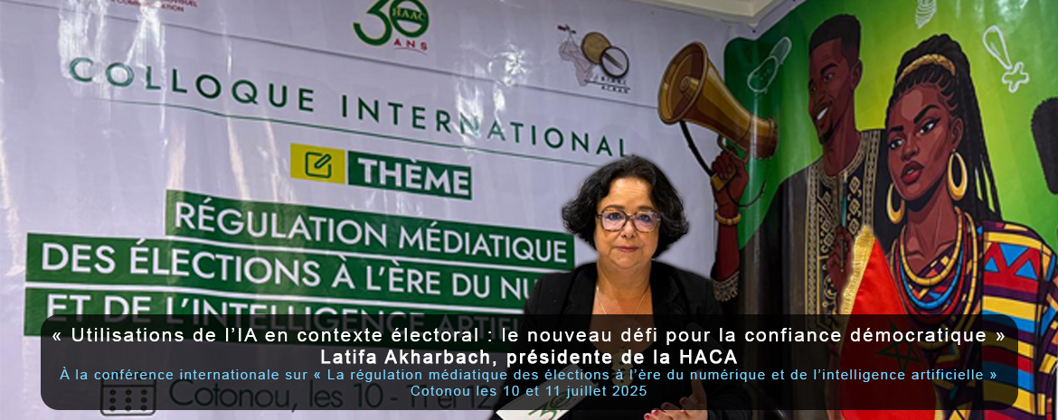 « Utilisations de l’IA en contexte électoral : le nouveau défi pour la confiance démocratique » Latifa Akharbach, présidente de la HACA À la conférence internationale sur « La régulation médiatique des élections à l’ère du numérique et de l’intelligence artificielle » Cotonou les 10 et 11 juillet 2025