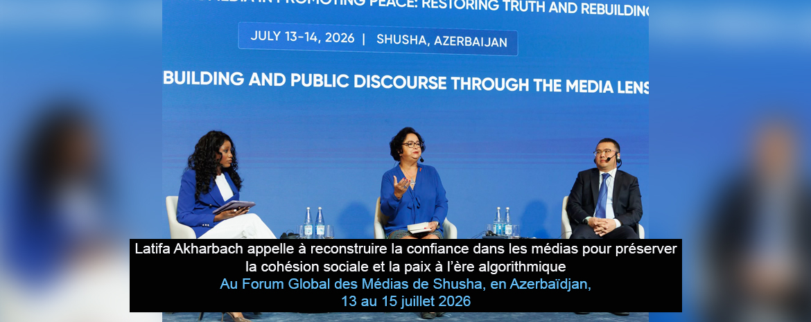 Latifa Akharbach appelle à reconstruire la confiance dans les médias pour préserver la cohésion sociale et la paix à l’ère algorithmique Au Forum Global des Médias de Shusha, en Azerbaïdjan, 13 au 15 juillet 2026