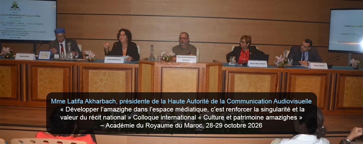 Mme Latifa Akharbach, présidente de la Haute Autorité de la Communication Audiovisuelle « Développer l’amazighe dans l’espace médiatique, c’est renforcer la singularité et la valeur du récit national » Colloque international « Culture et patrimoine amazighes » – Académie du Royaume du Maroc, 28-29 octobre 2026